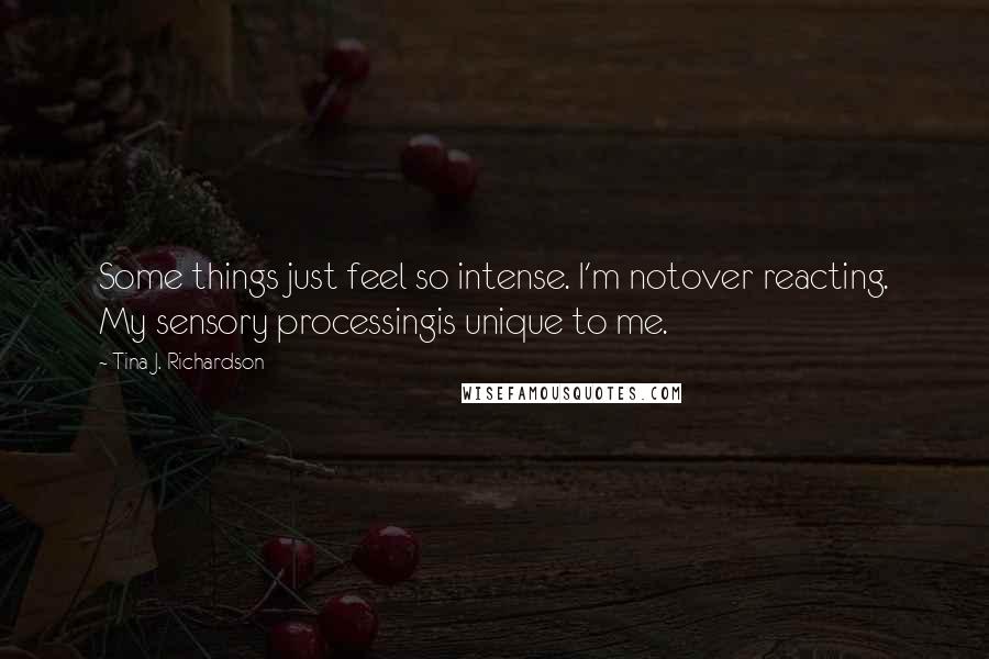 Tina J. Richardson Quotes: Some things just feel so intense. I'm notover reacting. My sensory processingis unique to me.