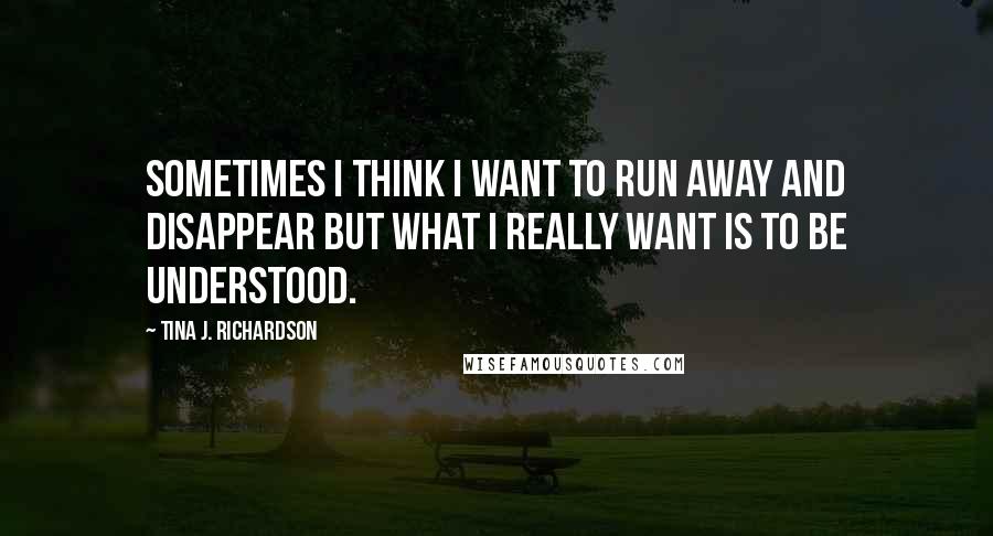 Tina J. Richardson Quotes: Sometimes I think I want to run away and disappear but what I really want is to be understood.