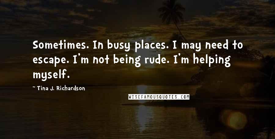 Tina J. Richardson Quotes: Sometimes. In busy places. I may need to escape. I'm not being rude. I'm helping myself.
