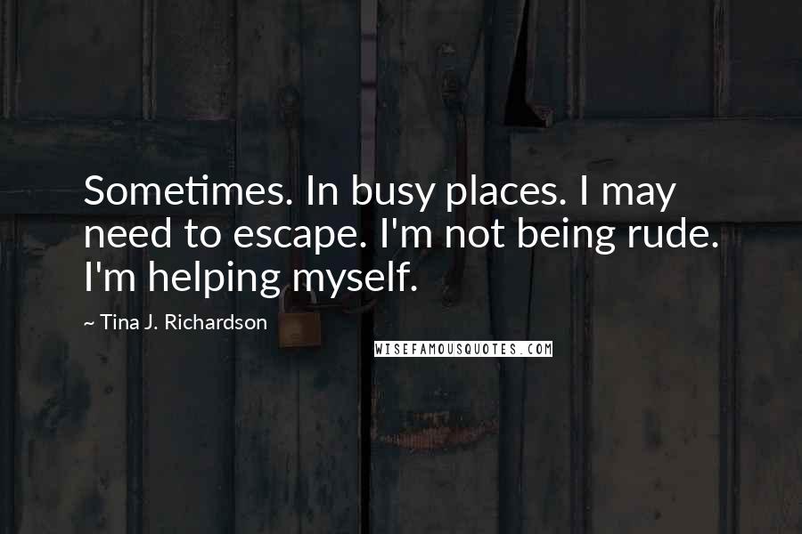 Tina J. Richardson Quotes: Sometimes. In busy places. I may need to escape. I'm not being rude. I'm helping myself.