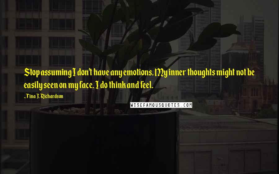 Tina J. Richardson Quotes: Stop assuming I don't have any emotions. My inner thoughts might not be easily seen on my face. I do think and feel.