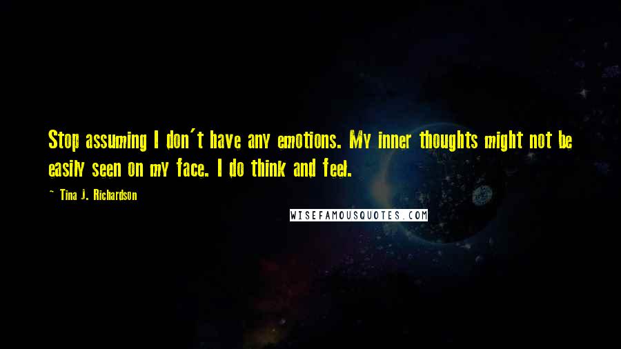 Tina J. Richardson Quotes: Stop assuming I don't have any emotions. My inner thoughts might not be easily seen on my face. I do think and feel.