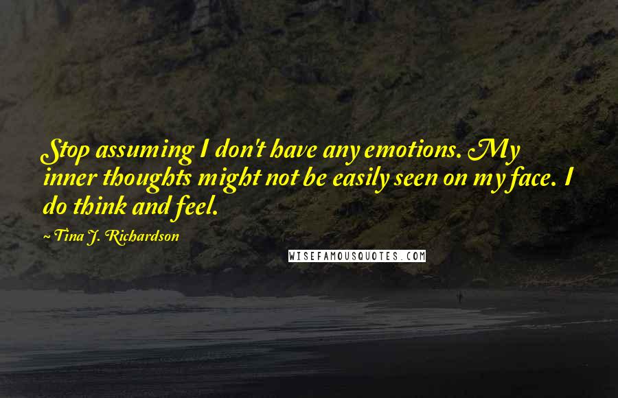 Tina J. Richardson Quotes: Stop assuming I don't have any emotions. My inner thoughts might not be easily seen on my face. I do think and feel.