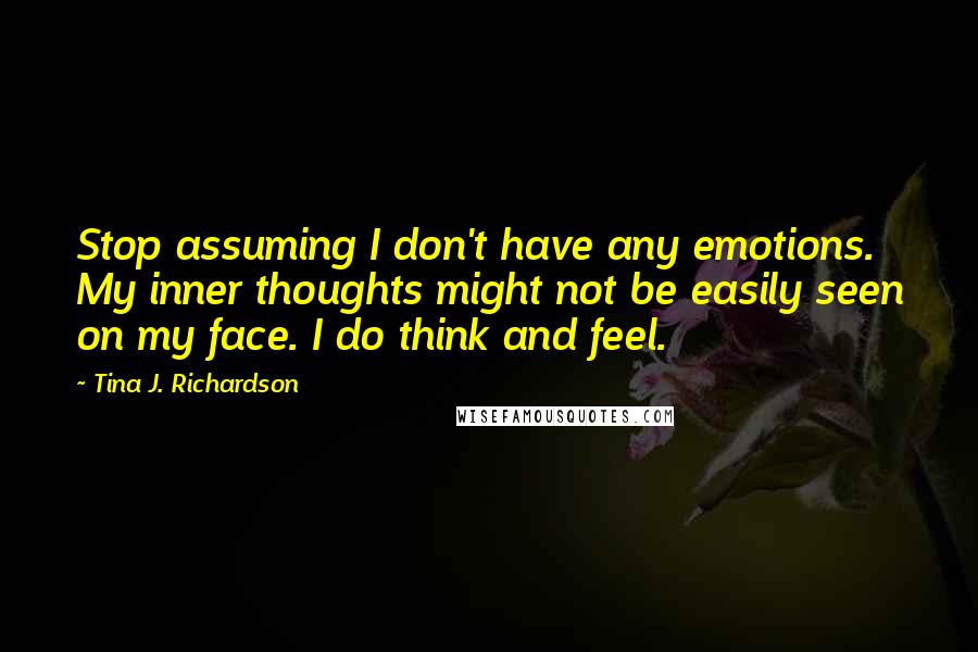 Tina J. Richardson Quotes: Stop assuming I don't have any emotions. My inner thoughts might not be easily seen on my face. I do think and feel.