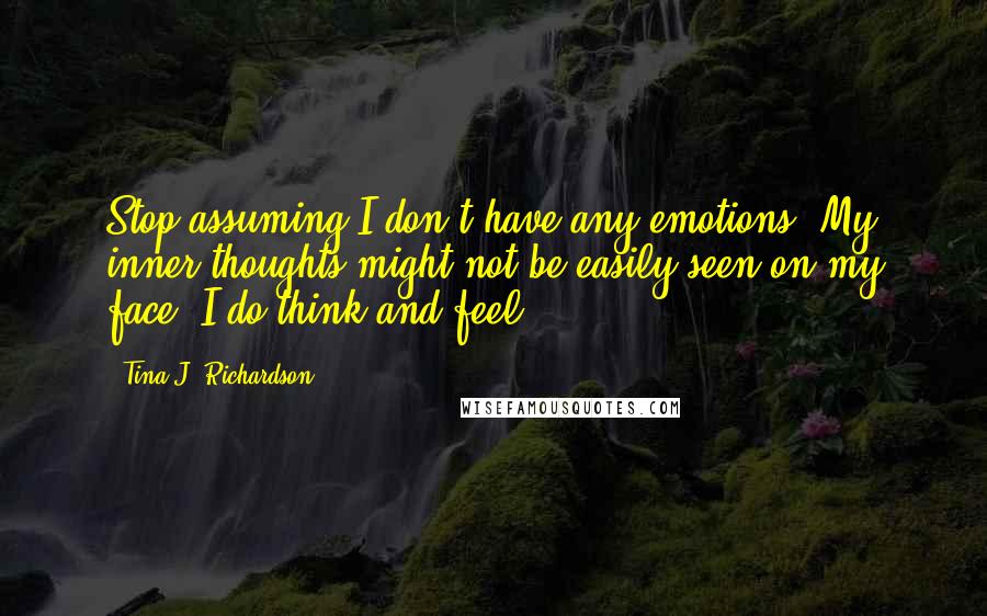 Tina J. Richardson Quotes: Stop assuming I don't have any emotions. My inner thoughts might not be easily seen on my face. I do think and feel.