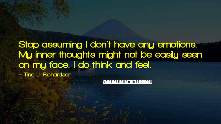 Tina J. Richardson Quotes: Stop assuming I don't have any emotions. My inner thoughts might not be easily seen on my face. I do think and feel.