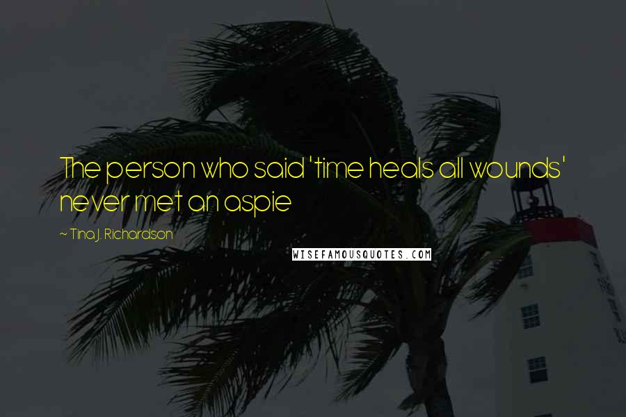 Tina J. Richardson Quotes: The person who said 'time heals all wounds' never met an aspie