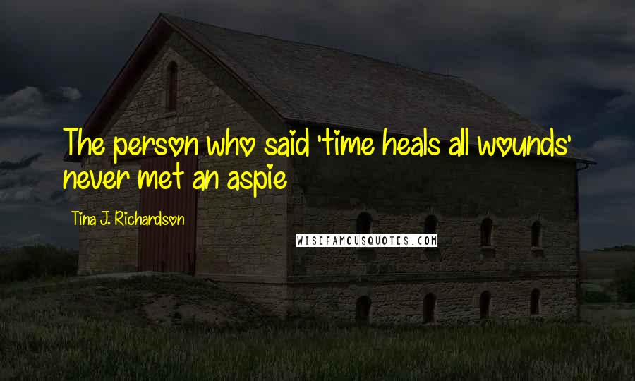 Tina J. Richardson Quotes: The person who said 'time heals all wounds' never met an aspie