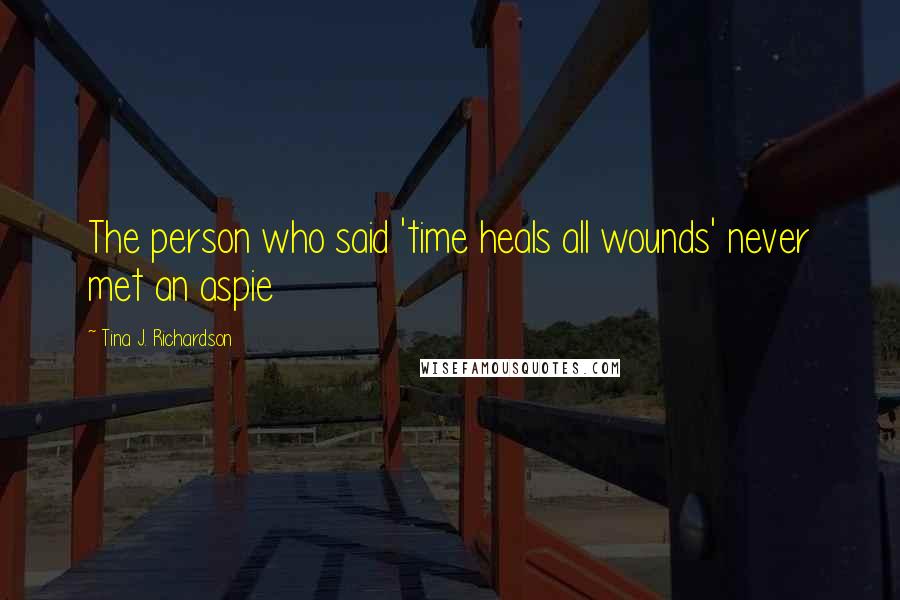 Tina J. Richardson Quotes: The person who said 'time heals all wounds' never met an aspie