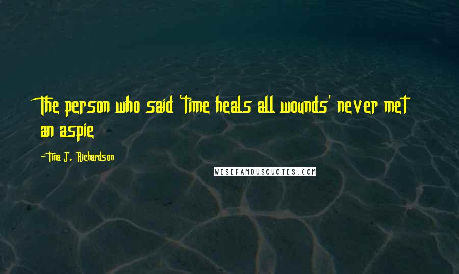 Tina J. Richardson Quotes: The person who said 'time heals all wounds' never met an aspie