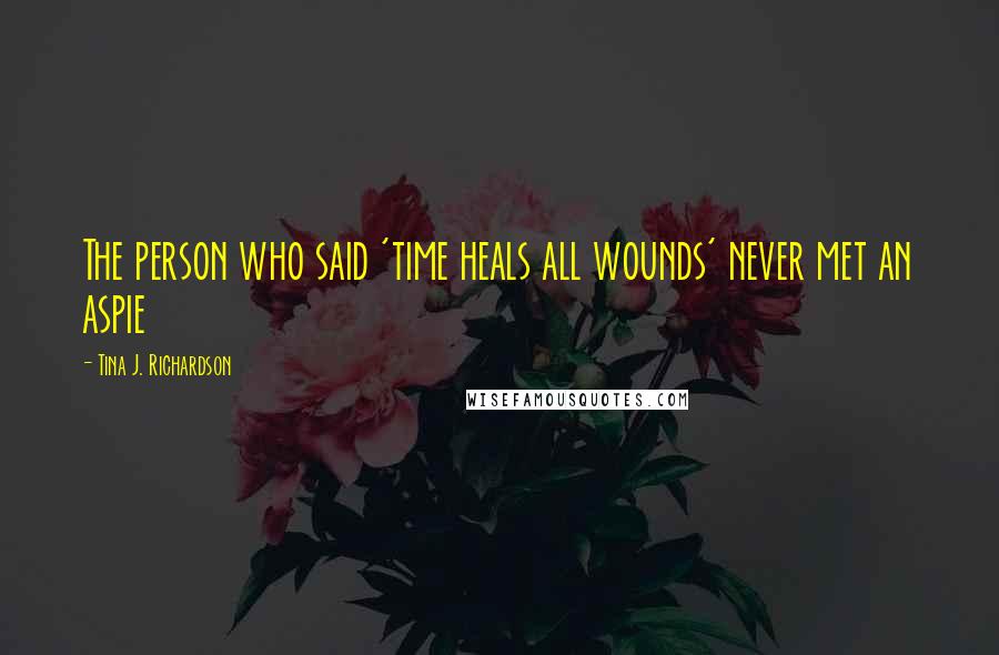 Tina J. Richardson Quotes: The person who said 'time heals all wounds' never met an aspie