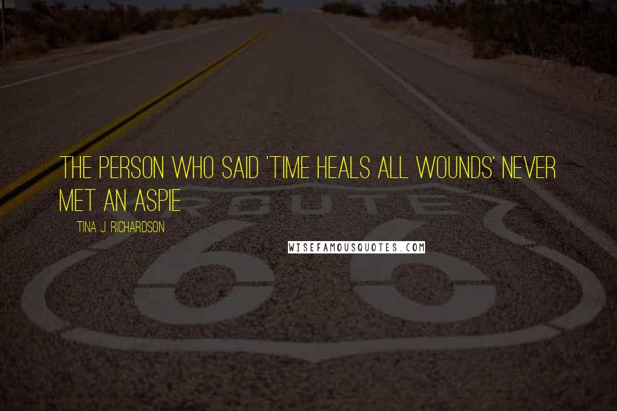 Tina J. Richardson Quotes: The person who said 'time heals all wounds' never met an aspie