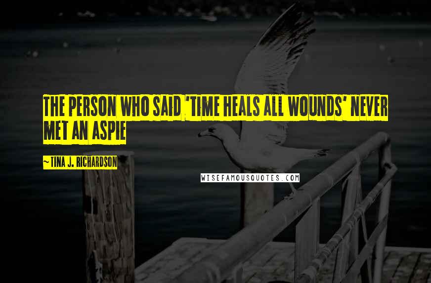 Tina J. Richardson Quotes: The person who said 'time heals all wounds' never met an aspie