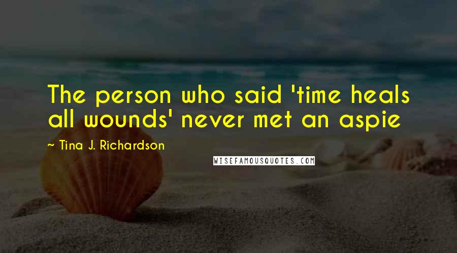 Tina J. Richardson Quotes: The person who said 'time heals all wounds' never met an aspie