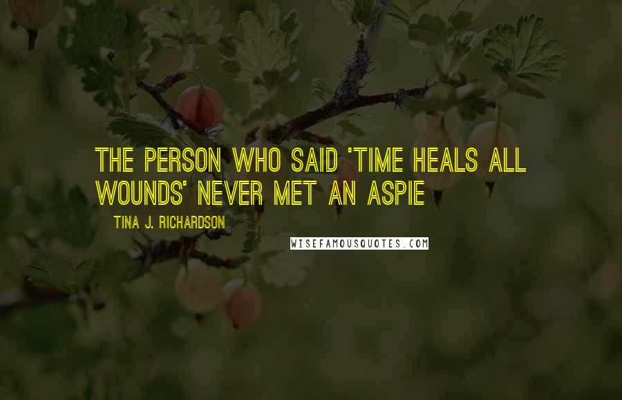 Tina J. Richardson Quotes: The person who said 'time heals all wounds' never met an aspie