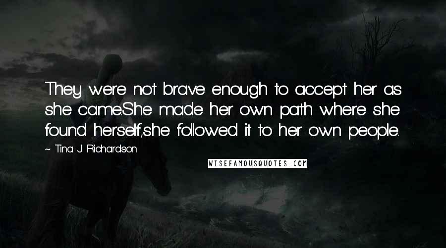 Tina J. Richardson Quotes: They were not brave enough to accept her as she came.She made her own path where she found herself,she followed it to her own people.