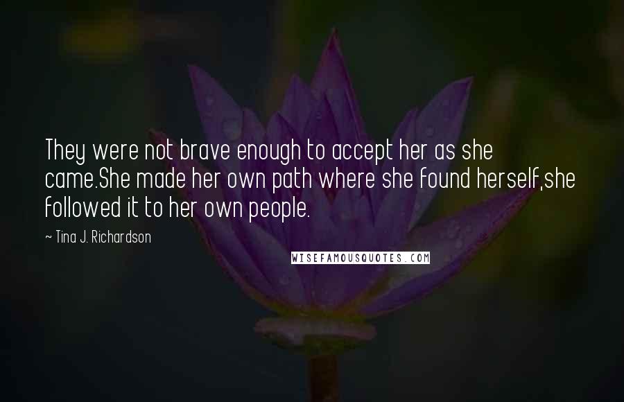 Tina J. Richardson Quotes: They were not brave enough to accept her as she came.She made her own path where she found herself,she followed it to her own people.