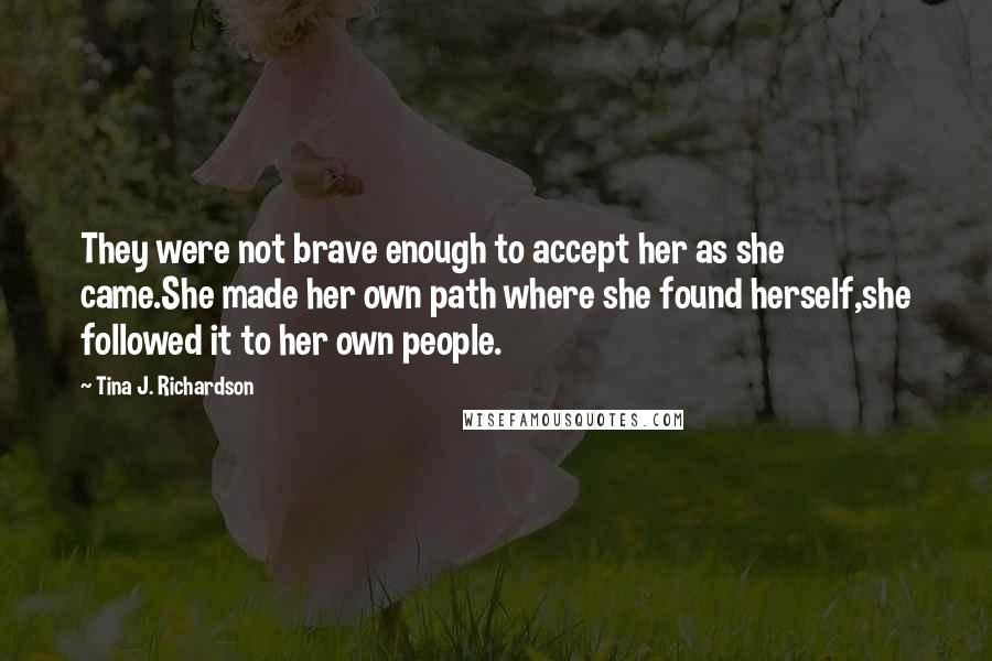 Tina J. Richardson Quotes: They were not brave enough to accept her as she came.She made her own path where she found herself,she followed it to her own people.