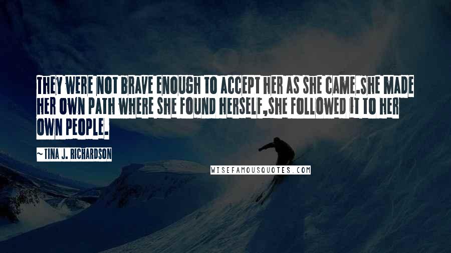 Tina J. Richardson Quotes: They were not brave enough to accept her as she came.She made her own path where she found herself,she followed it to her own people.