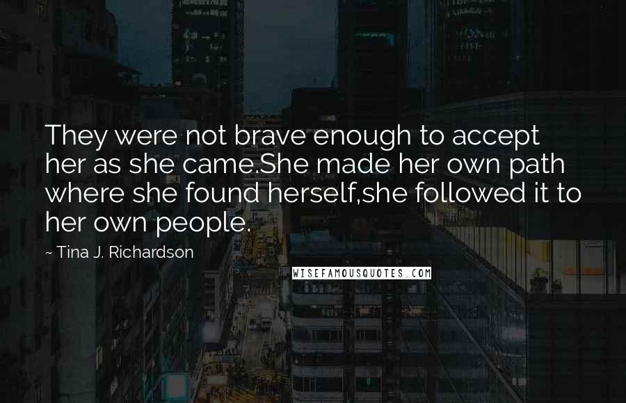 Tina J. Richardson Quotes: They were not brave enough to accept her as she came.She made her own path where she found herself,she followed it to her own people.