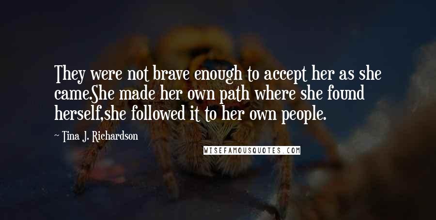 Tina J. Richardson Quotes: They were not brave enough to accept her as she came.She made her own path where she found herself,she followed it to her own people.