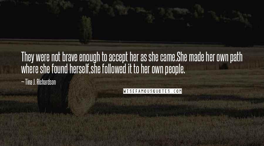 Tina J. Richardson Quotes: They were not brave enough to accept her as she came.She made her own path where she found herself,she followed it to her own people.