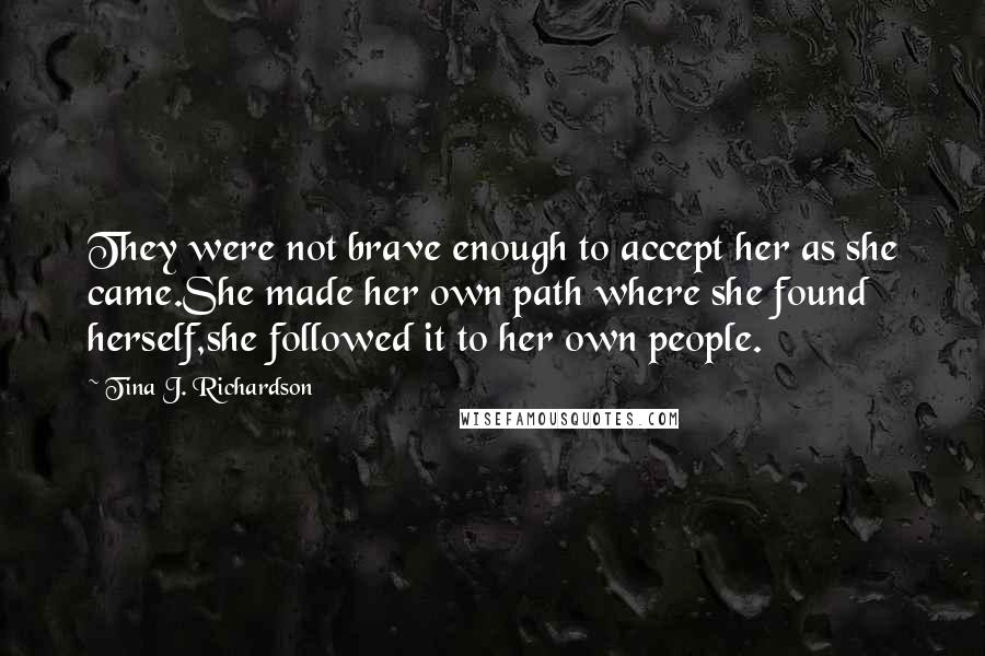 Tina J. Richardson Quotes: They were not brave enough to accept her as she came.She made her own path where she found herself,she followed it to her own people.