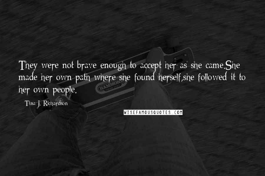 Tina J. Richardson Quotes: They were not brave enough to accept her as she came.She made her own path where she found herself,she followed it to her own people.