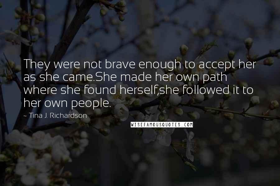 Tina J. Richardson Quotes: They were not brave enough to accept her as she came.She made her own path where she found herself,she followed it to her own people.