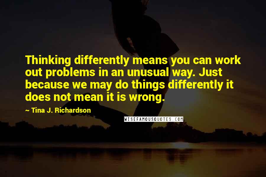 Tina J. Richardson Quotes: Thinking differently means you can work out problems in an unusual way. Just because we may do things differently it does not mean it is wrong.