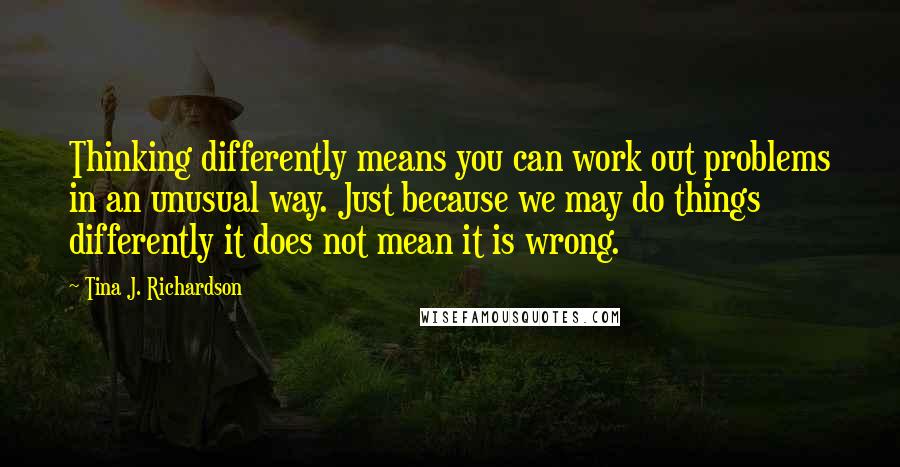 Tina J. Richardson Quotes: Thinking differently means you can work out problems in an unusual way. Just because we may do things differently it does not mean it is wrong.