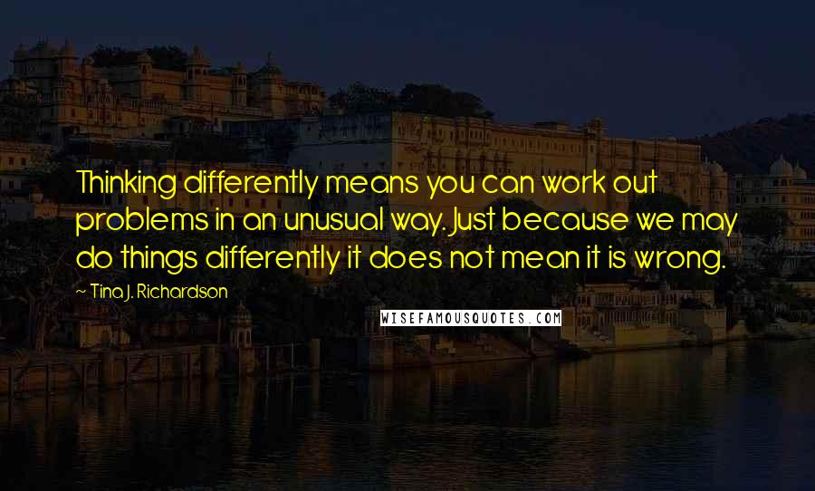 Tina J. Richardson Quotes: Thinking differently means you can work out problems in an unusual way. Just because we may do things differently it does not mean it is wrong.
