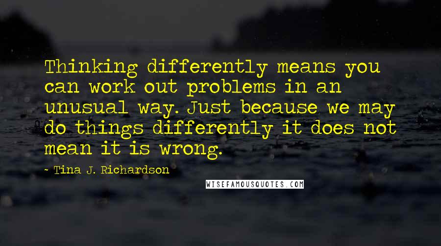 Tina J. Richardson Quotes: Thinking differently means you can work out problems in an unusual way. Just because we may do things differently it does not mean it is wrong.