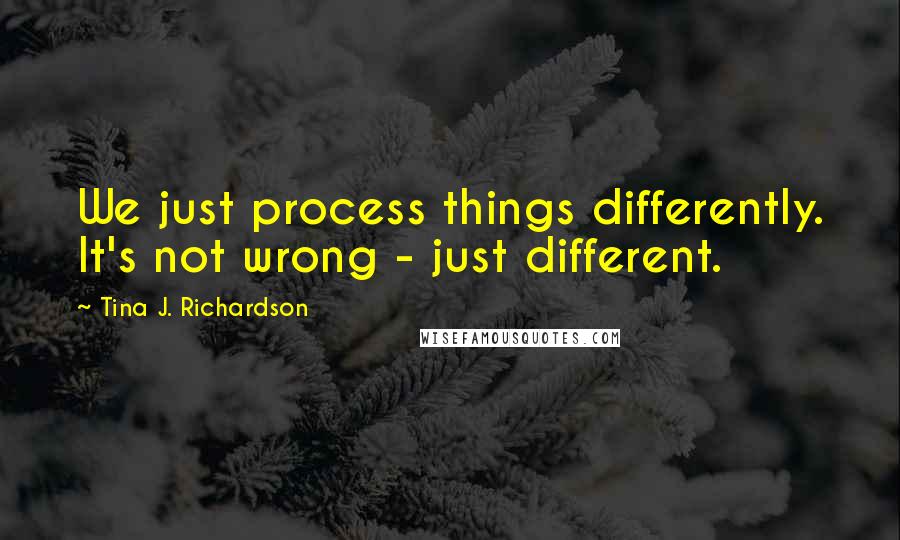 Tina J. Richardson Quotes: We just process things differently. It's not wrong - just different.