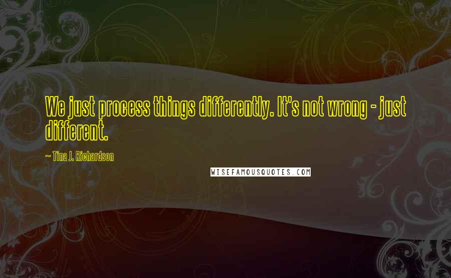 Tina J. Richardson Quotes: We just process things differently. It's not wrong - just different.