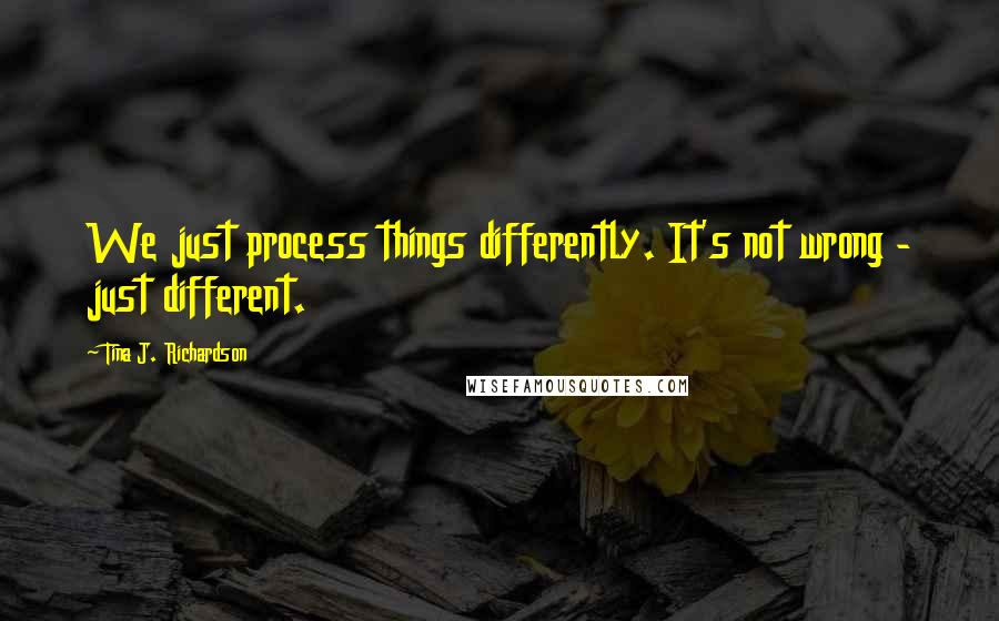 Tina J. Richardson Quotes: We just process things differently. It's not wrong - just different.