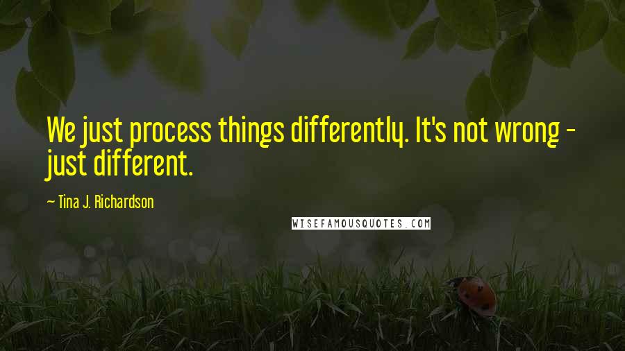 Tina J. Richardson Quotes: We just process things differently. It's not wrong - just different.