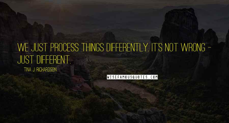 Tina J. Richardson Quotes: We just process things differently. It's not wrong - just different.