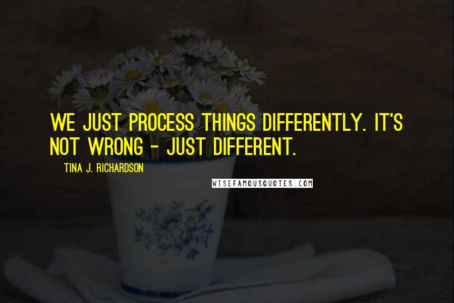 Tina J. Richardson Quotes: We just process things differently. It's not wrong - just different.