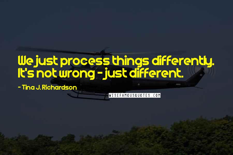 Tina J. Richardson Quotes: We just process things differently. It's not wrong - just different.