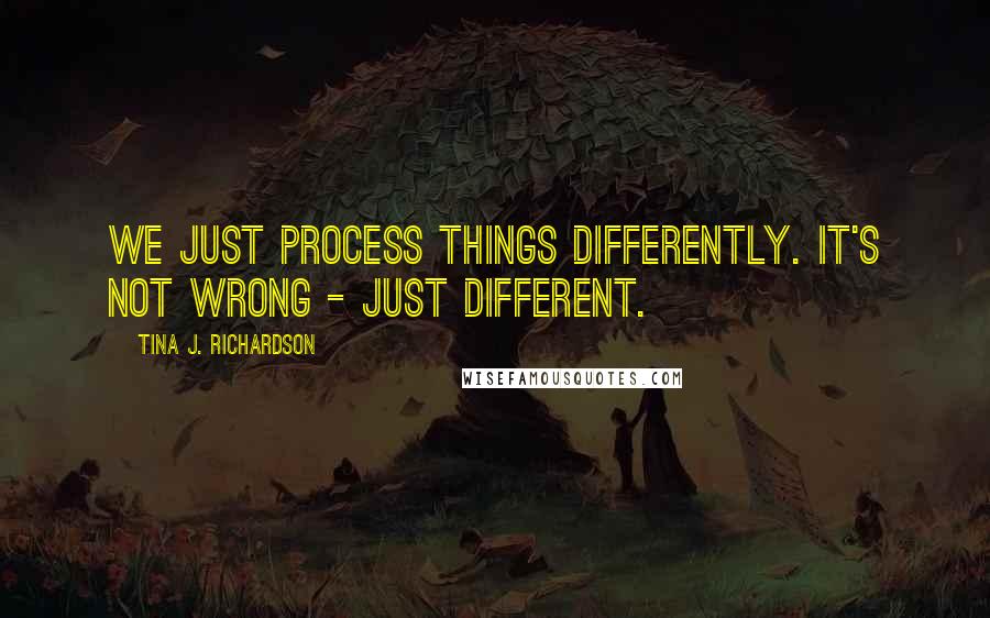 Tina J. Richardson Quotes: We just process things differently. It's not wrong - just different.