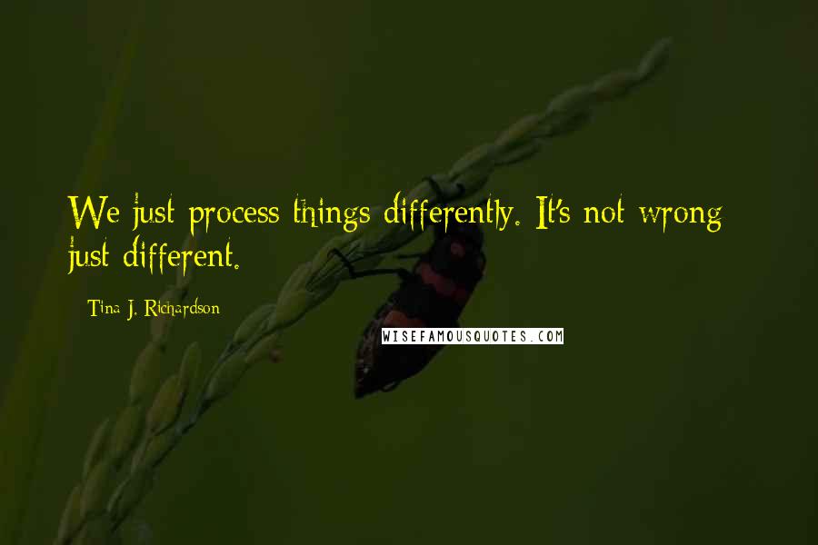 Tina J. Richardson Quotes: We just process things differently. It's not wrong - just different.