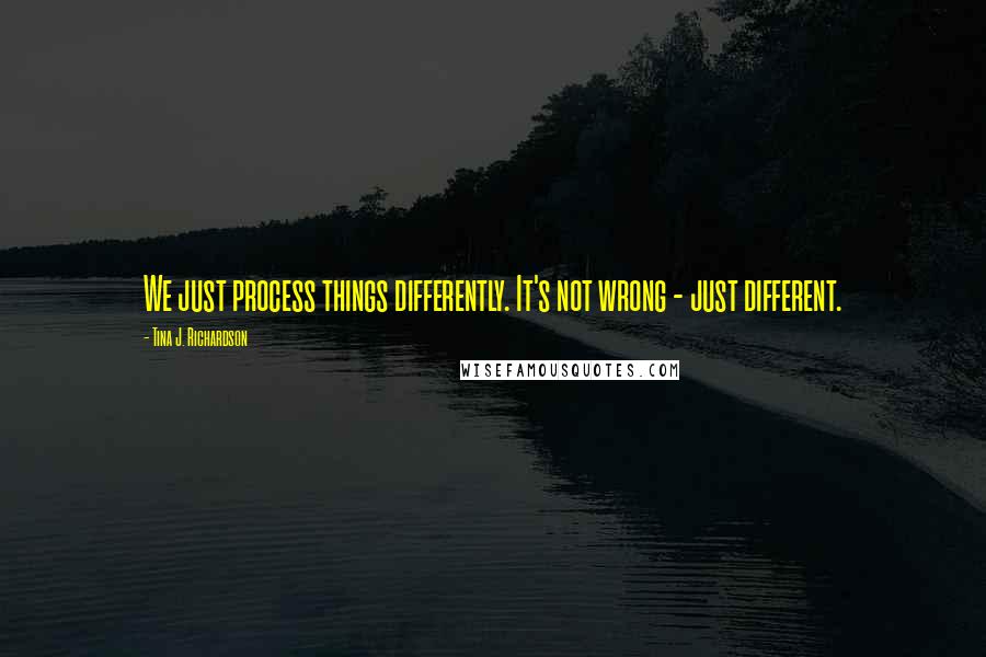 Tina J. Richardson Quotes: We just process things differently. It's not wrong - just different.
