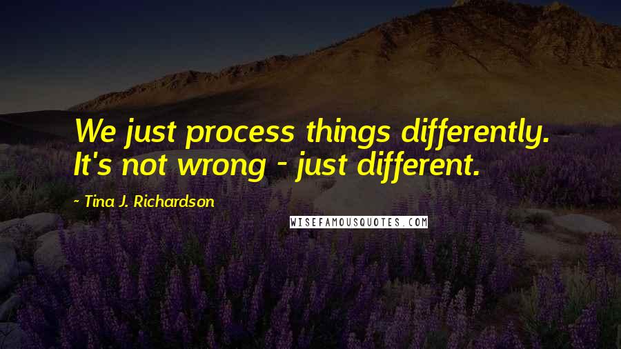 Tina J. Richardson Quotes: We just process things differently. It's not wrong - just different.