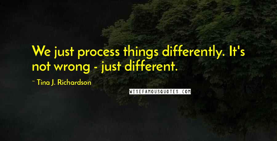 Tina J. Richardson Quotes: We just process things differently. It's not wrong - just different.