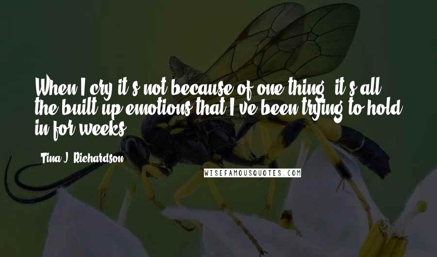 Tina J. Richardson Quotes: When I cry it's not because of one thing, it's all the built up emotions that I've been trying to hold in for weeks