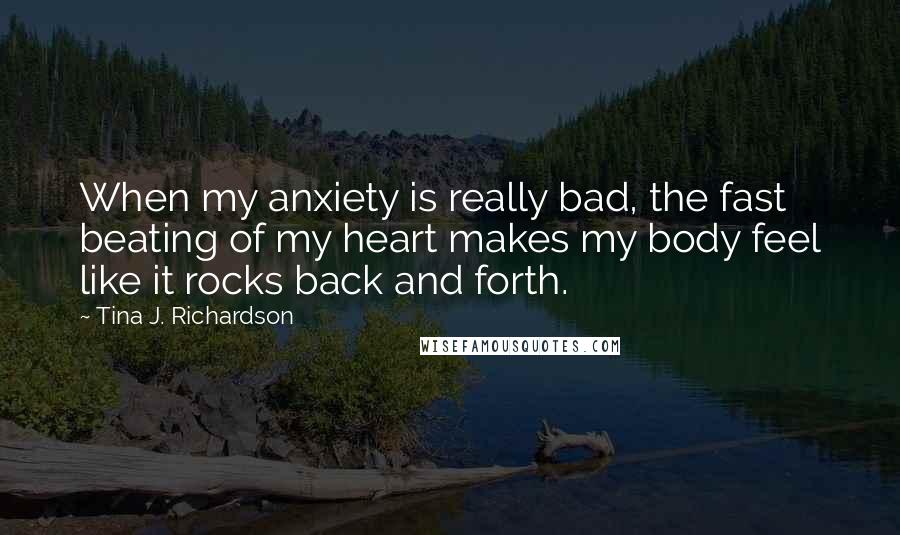 Tina J. Richardson Quotes: When my anxiety is really bad, the fast beating of my heart makes my body feel like it rocks back and forth.