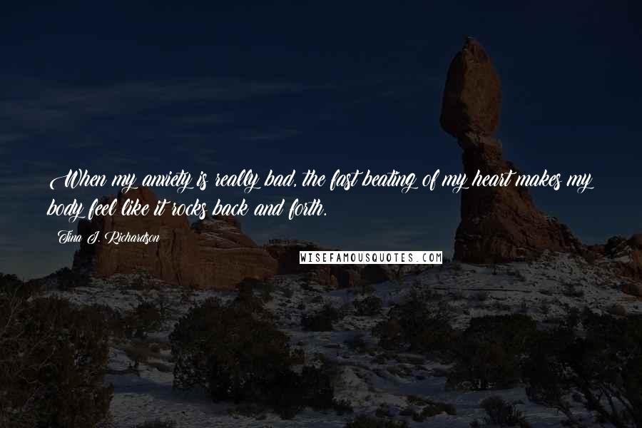 Tina J. Richardson Quotes: When my anxiety is really bad, the fast beating of my heart makes my body feel like it rocks back and forth.