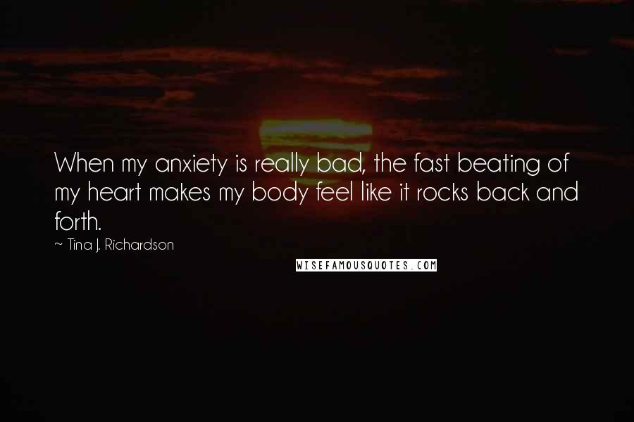 Tina J. Richardson Quotes: When my anxiety is really bad, the fast beating of my heart makes my body feel like it rocks back and forth.