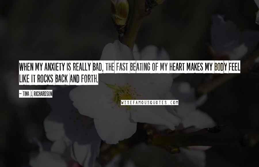 Tina J. Richardson Quotes: When my anxiety is really bad, the fast beating of my heart makes my body feel like it rocks back and forth.